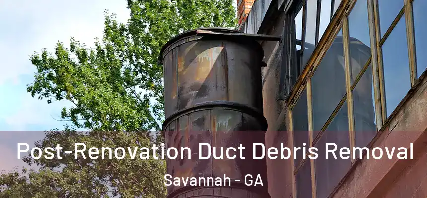 Post-Renovation Duct Debris Removal Savannah - GA